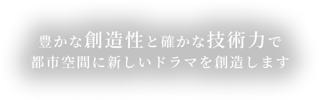 豊かな創造性と確かな技術力で 都市空間に新しいドラマを創造します